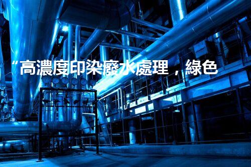 “高濃度印染廢水處理，綠色創(chuàng)新，凈享環(huán)保新篇章”